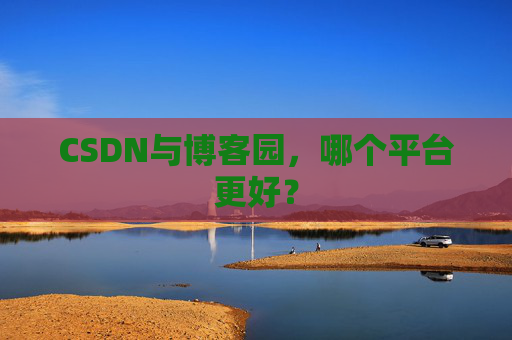 CSDN与博客园，哪个平台更好？